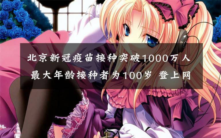 北京新冠疫苗接种突破1000万人 最大年龄接种者为100岁 登上网络热搜了!
