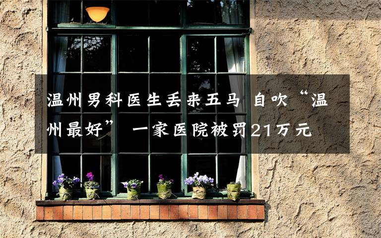 温州男科医生丢来五马 自吹“温州最好” 一家医院被罚21万元