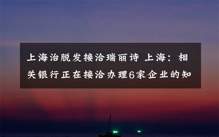 上海治脱发接洽瑞丽诗 上海:相关银行正在接洽办理6家企业的知识产权融资申请
