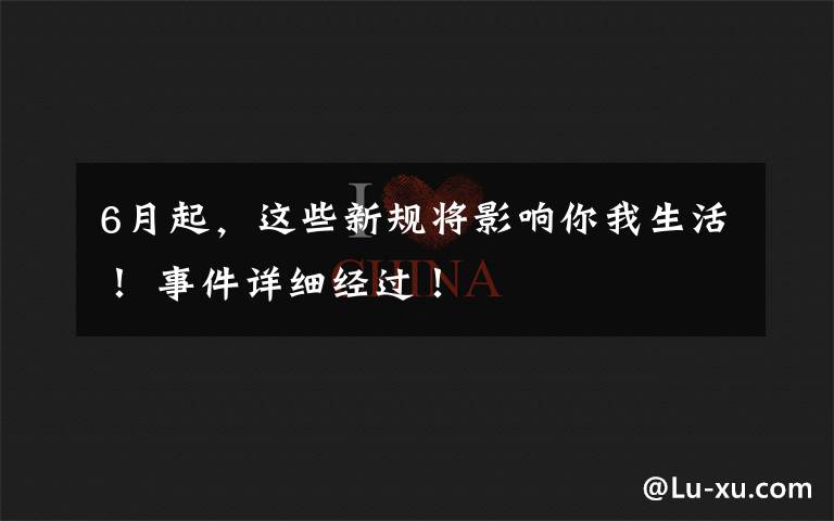 6月起，这些新规将影响你我生活！ 事件详细经过！