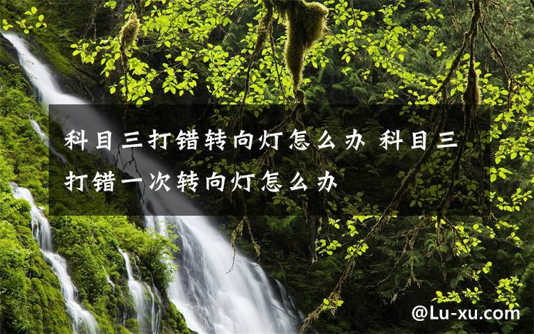 科目三打错转向灯怎么办 科目三打错一次转向灯怎么办