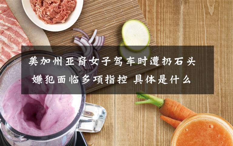 美加州亚裔女子驾车时遭扔石头 嫌犯面临多项指控 具体是什么情况?