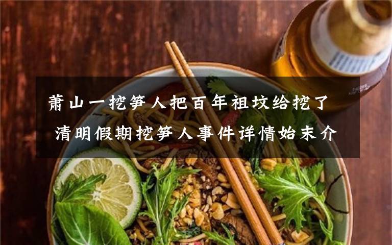 萧山一挖笋人把百年祖坟给挖了 清明假期挖笋人事件详情始末介绍