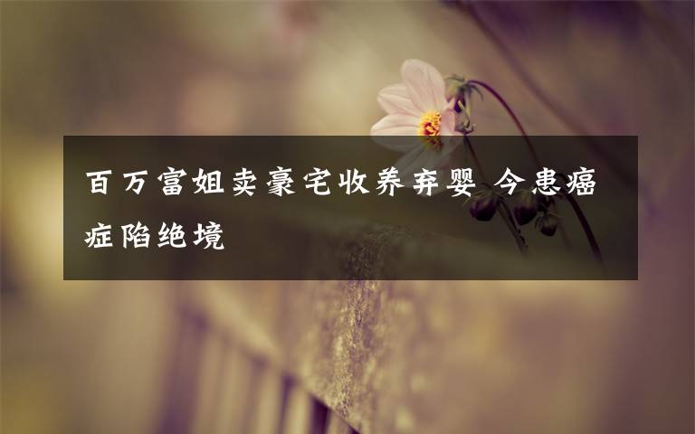 百万富姐卖豪宅收养弃婴 今患癌症陷绝境