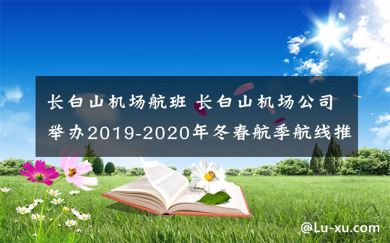 长白山机场航班 长白山机场公司举办2019-2020年冬春航季航线推介会