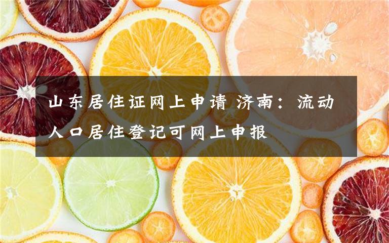 山东居住证网上申请 济南：流动人口居住登记可网上申报