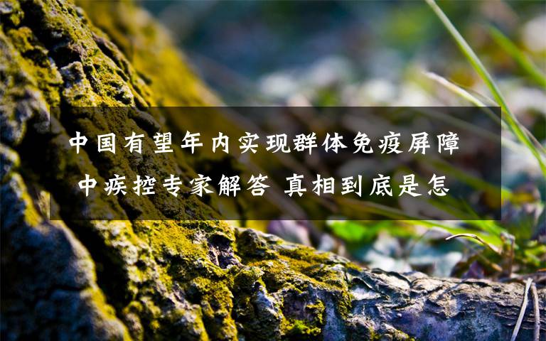 中国有望年内实现群体免疫屏障 中疾控专家解答 真相到底是怎样的？