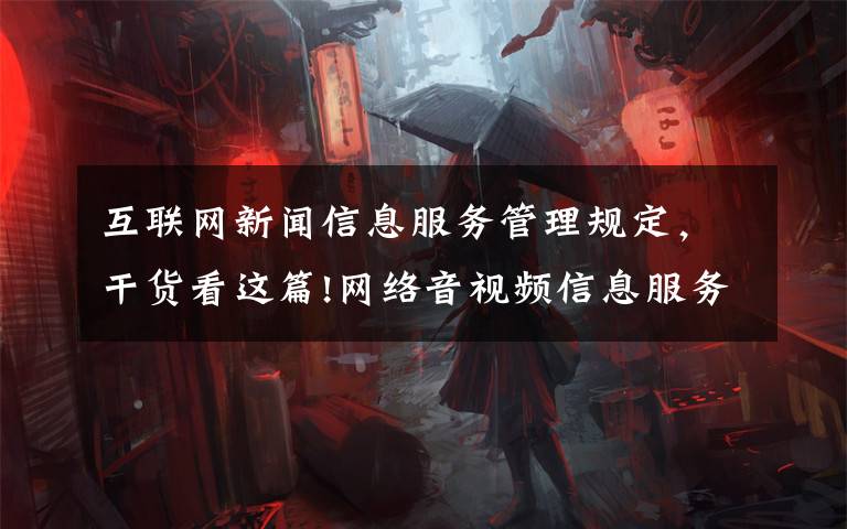 互联网新闻信息服务管理规定,干货看这篇!网络音视频信息服务管理规定2020年1月1日施行