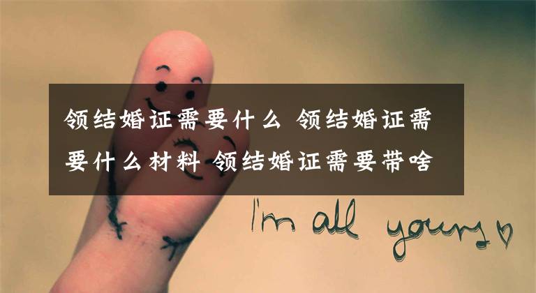 领结婚证需要什么 领结婚证需要什么材料 领结婚证需要带啥证件