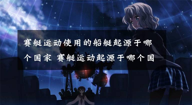 赛艇运动使用的船艇起源于哪个国家 赛艇运动起源于哪个国家 赛艇运动来源