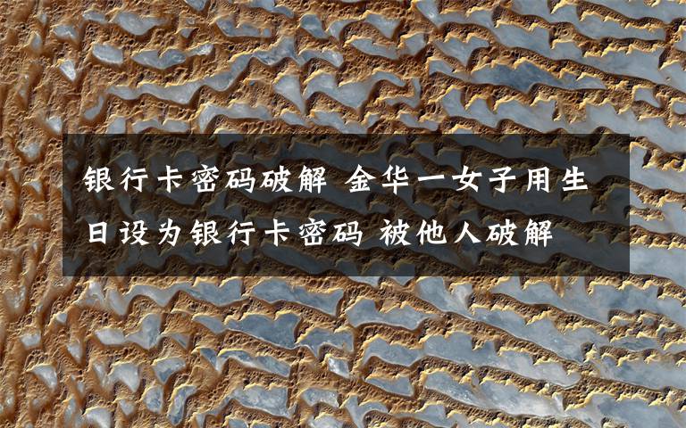 银行卡密码破解 金华一女子用生日设为银行卡密码 被他人破解