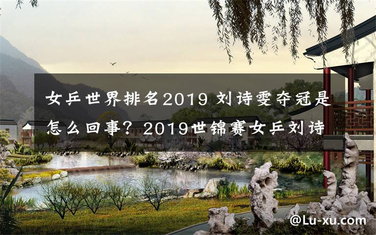 女乒世界排名2019 刘诗雯夺冠是怎么回事?2019世锦赛女乒刘诗雯女单夺冠