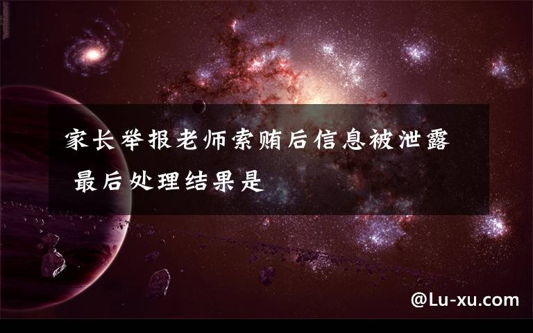 家长举报老师索贿后信息被泄露 最后处理结果是
