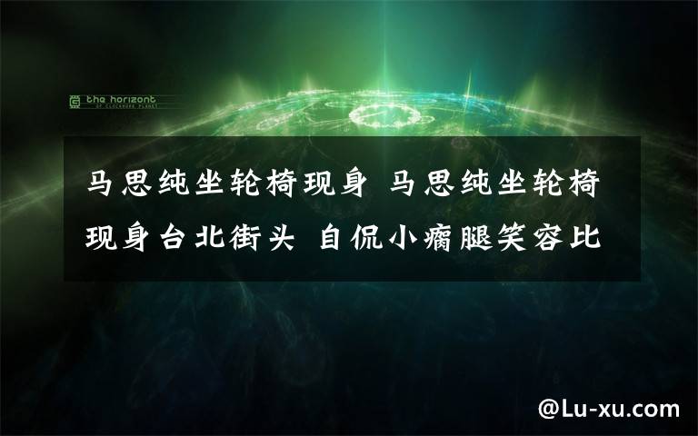 马思纯坐轮椅现身 马思纯坐轮椅现身台北街头 自侃小瘸腿笑容比花美