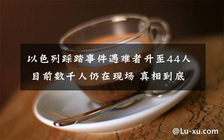 以色列踩踏事件遇难者升至44人 目前数千人仍在现场 真相到底是怎样的?