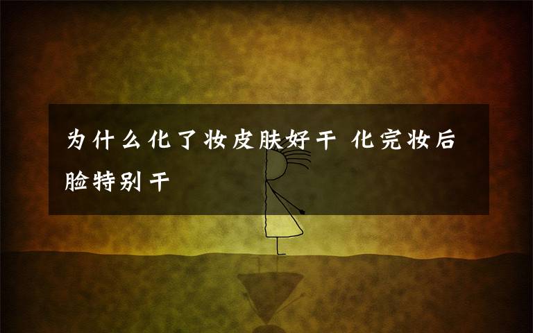 为什么化了妆皮肤好干 化完妆后脸特别干