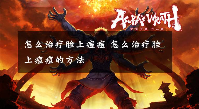 怎么治疗脸上痘痘 怎么治疗脸上痘痘的方法