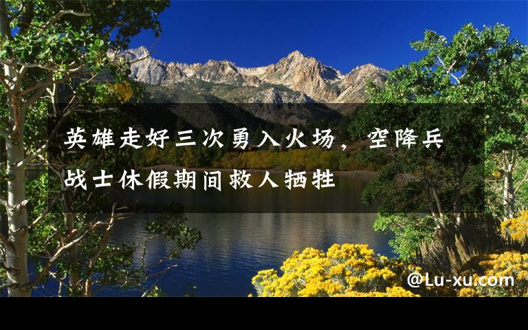 英雄走好三次勇入火场,空降兵战士休假期间救人牺牲