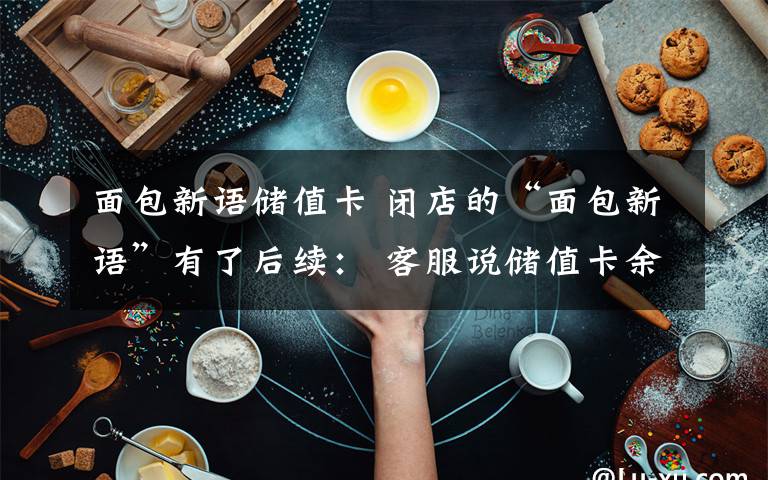 面包新语储值卡 闭店的“面包新语”有了后续: 客服说储值卡余额本月底就能退