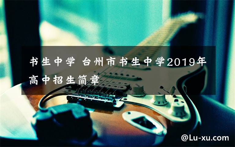 书生中学 台州市书生中学2019年高中招生简章
