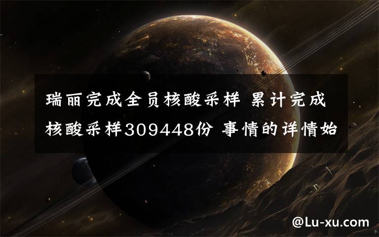 瑞丽完成全员核酸采样 累计完成核酸采样309448份 事情的详情始末是怎么样了!