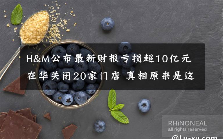 H&M公布最新财报亏损超10亿元 在华关闭20家门店 真相原来是这样!