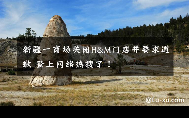 新疆一商场关闭H&M门店并要求道歉 登上网络热搜了!