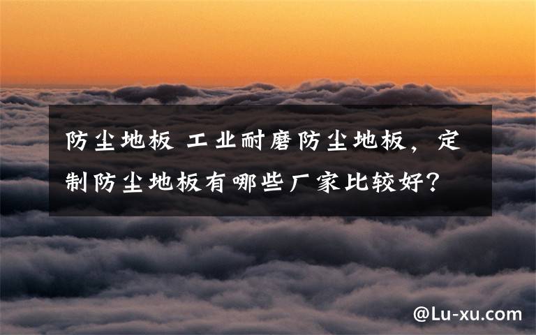 防尘地板 工业耐磨防尘地板，定制防尘地板有哪些厂家比较好？