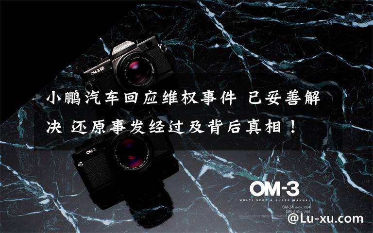 小鹏汽车回应维权事件 已妥善解决 还原事发经过及背后真相！