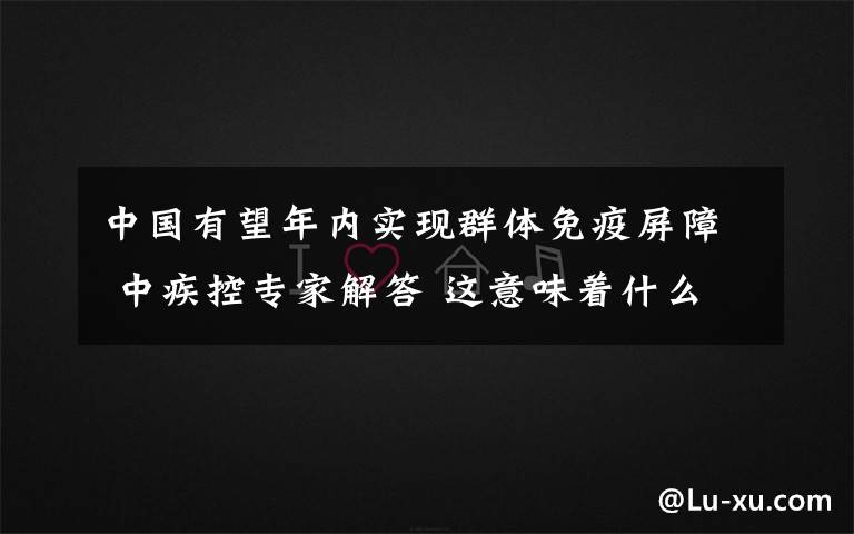中国有望年内实现群体免疫屏障 中疾控专家解答 这意味着什么?