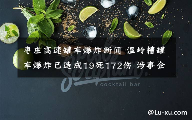枣庄高速罐车爆炸新闻 温岭槽罐车爆炸已造成19死172伤 涉事企业多次被罚,聘无证人员搞运输