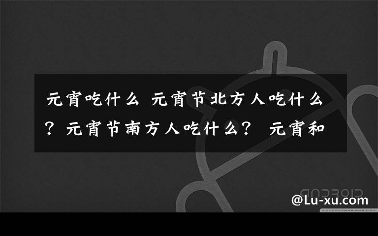 元宵吃什么 元宵节北方人吃什么?元宵节南方人吃什么? 元宵和汤圆有什么区别