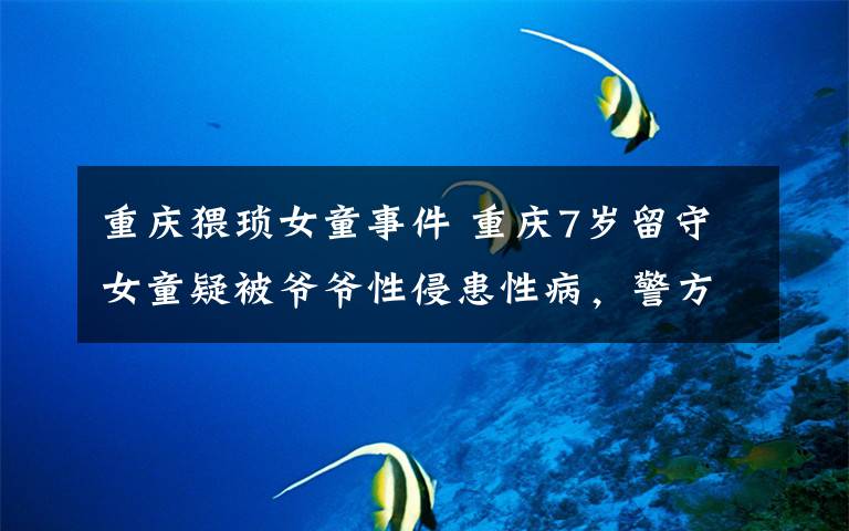 重庆猥琐女童事件 重庆7岁留守女童疑被爷爷性侵患性病,警方回应