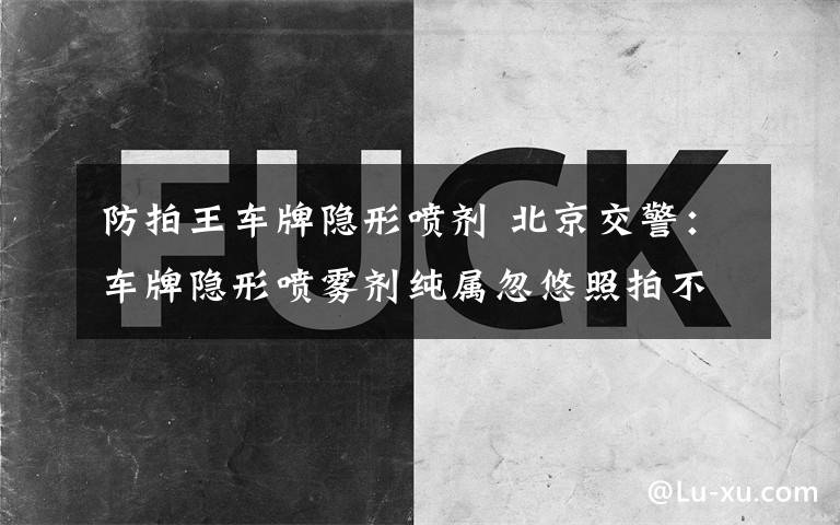 防拍王车牌隐形喷剂 北京交警：车牌隐形喷雾剂纯属忽悠照拍不误