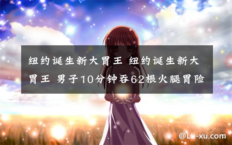 纽约诞生新大胃王 纽约诞生新大胃王 男子10分钟吞62根火腿胃险被撑破胃
