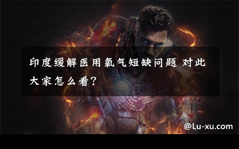 印度缓解医用氧气短缺问题 对此大家怎么看?