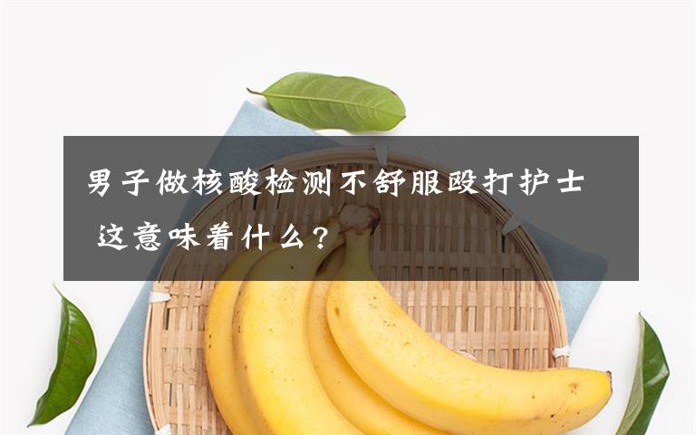 男子做核酸检测不舒服殴打护士 这意味着什么?