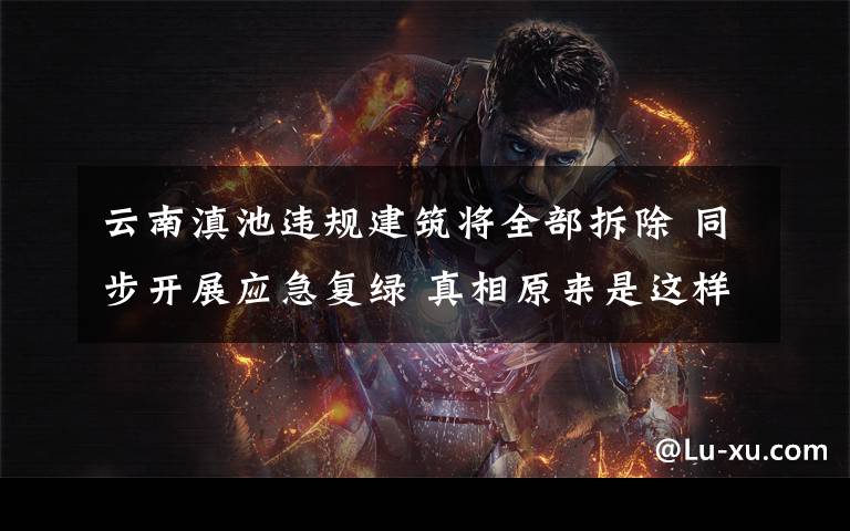 云南滇池违规建筑将全部拆除 同步开展应急复绿 真相原来是这样！