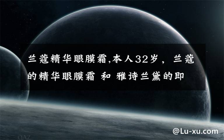 兰蔻精华眼膜霜,本人32岁，兰蔻的精华眼膜霜 和 雅诗兰黛的即时修护眼部精华霜哪个比较适合我的使用？