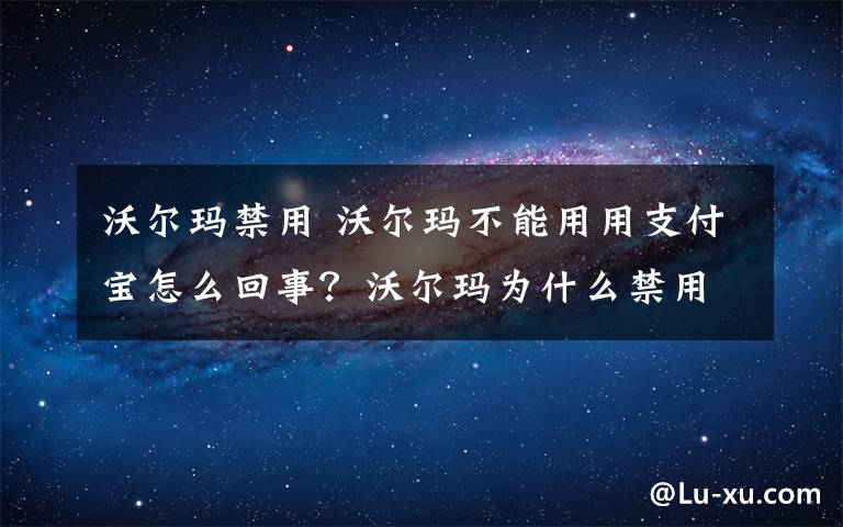 沃尔玛禁用 沃尔玛不能用用支付宝怎么回事?沃尔玛为什么禁用支付宝什么原因