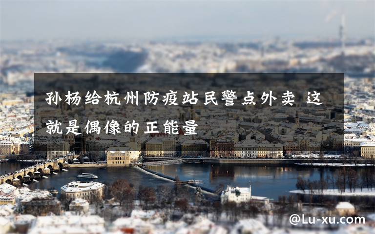 孙杨给杭州防疫站民警点外卖 这就是偶像的正能量