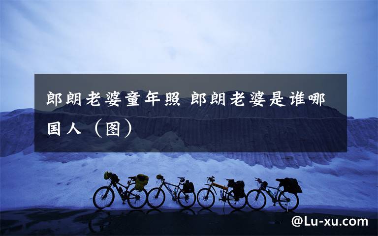 郎朗老婆童年照 郎朗老婆是谁哪国人(图)