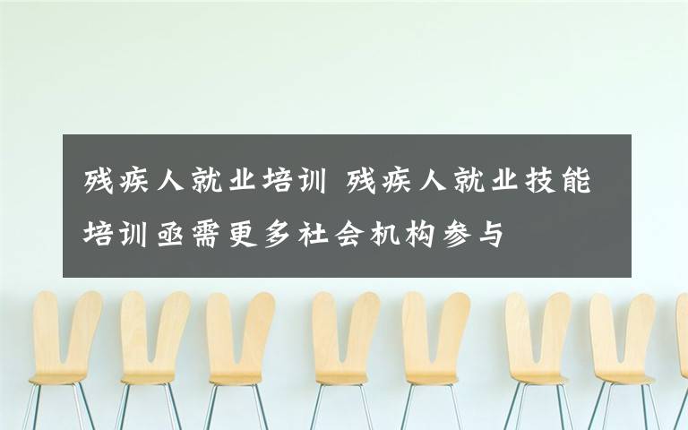 残疾人就业培训 残疾人就业技能培训亟需更多社会机构参与
