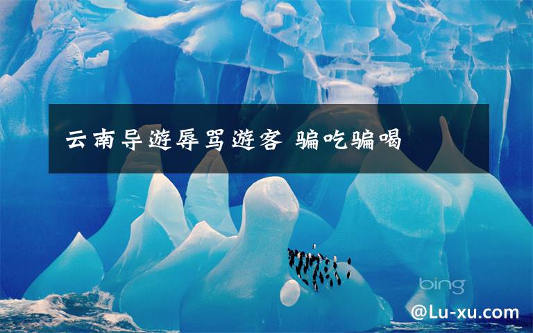 云南导游辱骂游客 骗吃骗喝