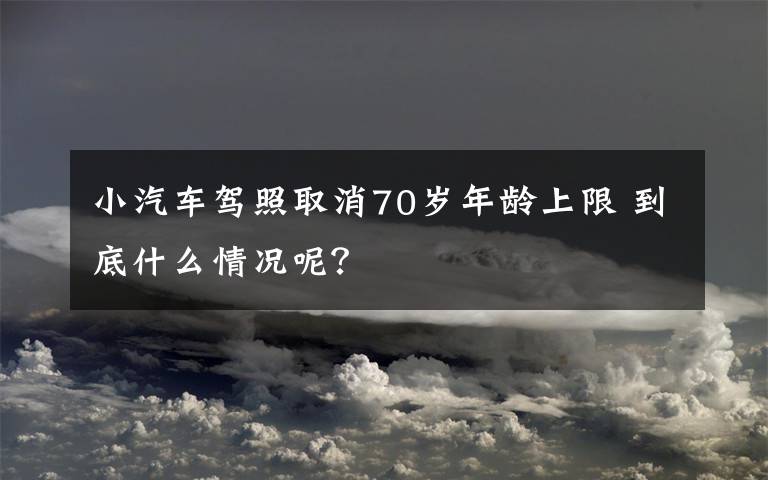 小汽车驾照取消70岁年龄上限 到底什么情况呢?