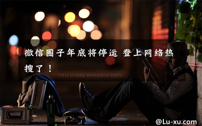 微信圈子年底将停运 登上网络热搜了！