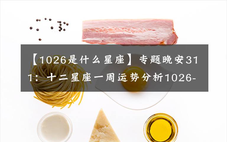 【1026是什么星座】专题晚安311:十二星座一周运势分析1026-1101