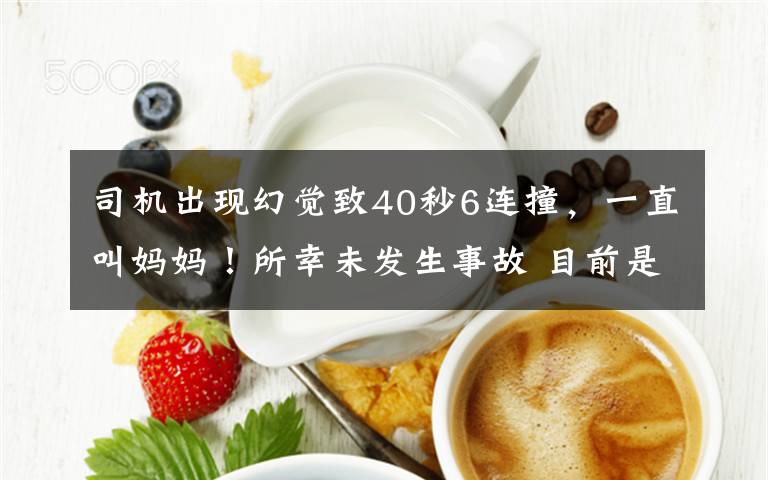 司机出现幻觉致40秒6连撞,一直叫妈妈!所幸未发生事故 目前是什么情况?