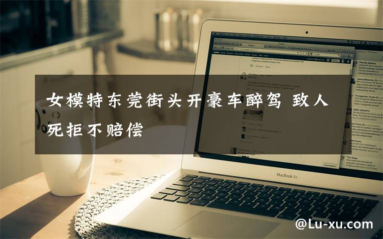 女模特东莞街头开豪车醉驾 致人死拒不赔偿