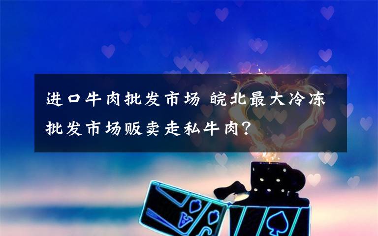进口牛肉批发市场 皖北最大冷冻批发市场贩卖走私牛肉?